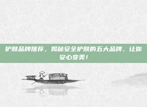 护肤品牌推荐,揭秘安全护肤的五大品牌,让你安心变美!