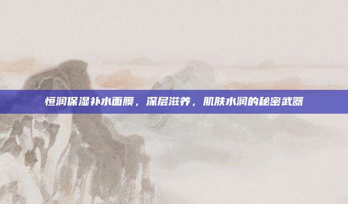 恒润保湿补水面膜,深层滋养,肌肤水润的秘密武器
