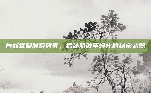 自然堂凝时系列乳,揭秘肌肤年轻化的秘密武器