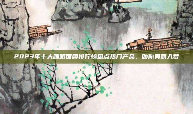2023年十大睡眠面膜排行榜盘点热门产品,助你美丽入梦