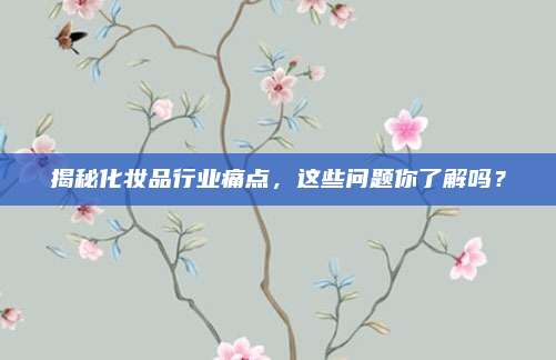 揭秘化妆品行业痛点,这些问题你了解吗?