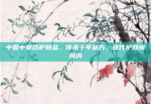 中国中草药护肤品,传承千年秘方,现代护肤新风尚