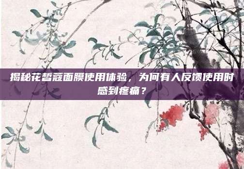 揭秘花皙蔻面膜使用体验,为何有人反馈使用时感到疼痛?