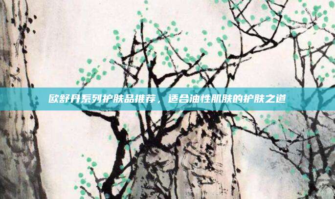 欧舒丹系列护肤品推荐，适合油性肌肤的护肤之道