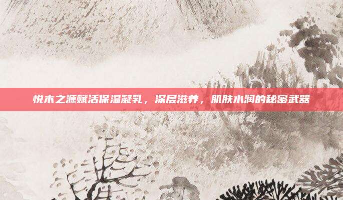 悦木之源赋活保湿凝乳，深层滋养，肌肤水润的秘密武器