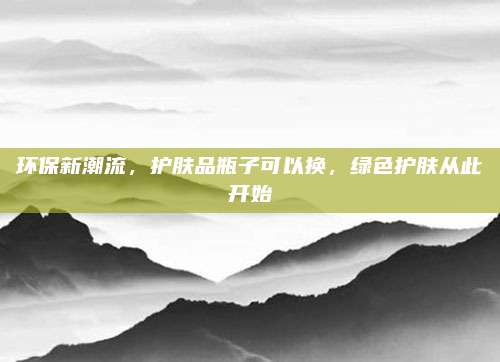 环保新潮流,护肤品瓶子可以换,绿色护肤从此开始