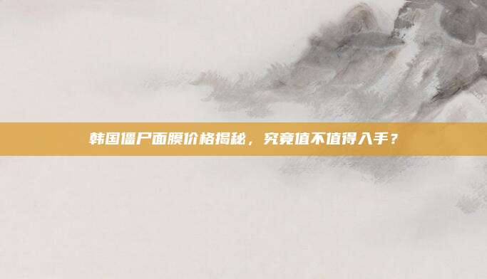 韩国僵尸面膜价格揭秘,究竟值不值得入手?