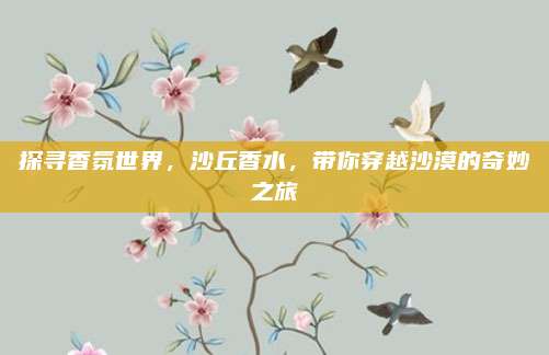 探寻香氛世界,沙丘香水,带你穿越沙漠的奇妙之旅