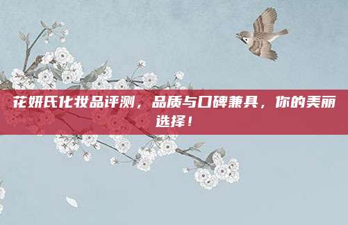 花妍氏化妆品评测，品质与口碑兼具，你的美丽选择！