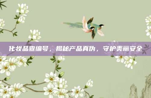 化妆品查编号,揭秘产品真伪,守护美丽安全