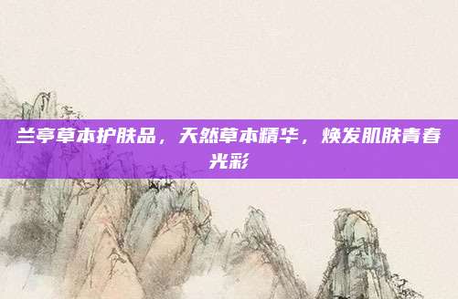 兰亭草本护肤品,天然草本精华,焕发肌肤青春光彩