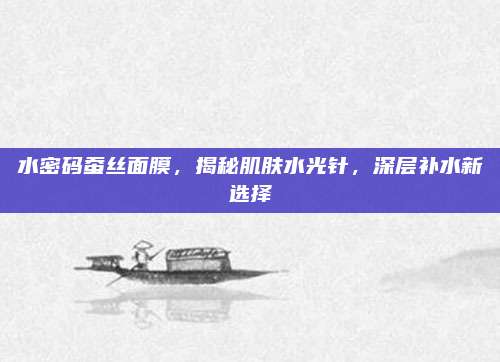水密码蚕丝面膜,揭秘肌肤水光针,深层补水新选择