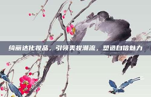 绮丽达化妆品,引领美妆潮流,塑造自信魅力