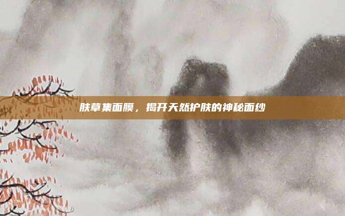 肤草集面膜,揭开天然护肤的神秘面纱