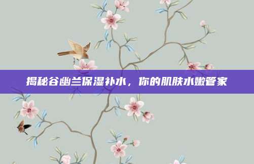 揭秘谷幽兰保湿补水，你的肌肤水嫩管家