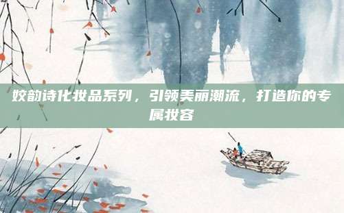 姣韵诗化妆品系列，引领美丽潮流，打造你的专属妆容