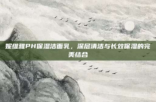 妮维雅PH保湿洁面乳，深层清洁与长效保湿的完美结合