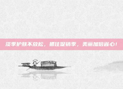 淡季护肤不放松,抓住促销季,美丽加倍省心!