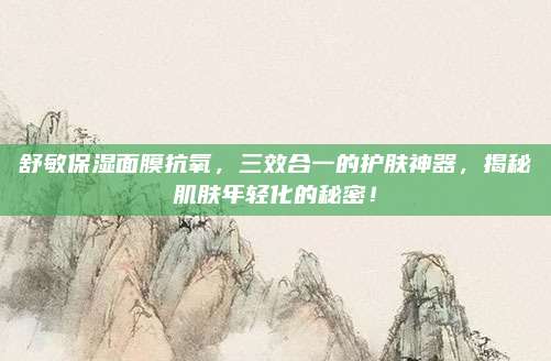 舒敏保湿面膜抗氧,三效合一的护肤神器,揭秘肌肤年轻化的秘密!
