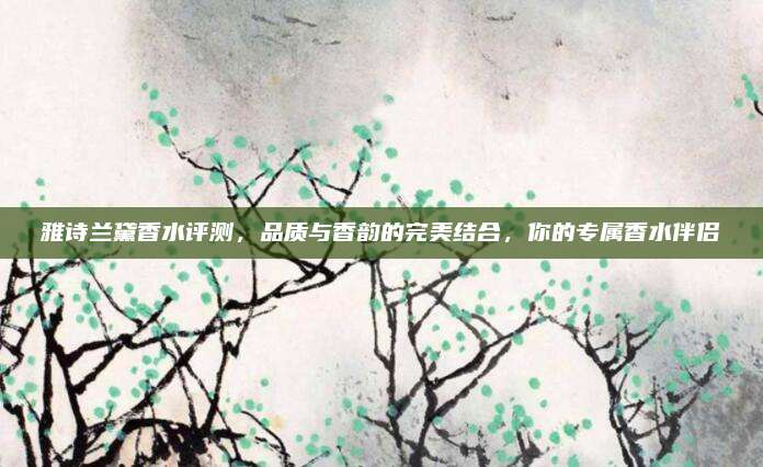 雅诗兰黛香水评测,品质与香韵的完美结合,你的专属香水伴侣