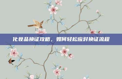 化妆品换证攻略,如何轻松应对换证流程