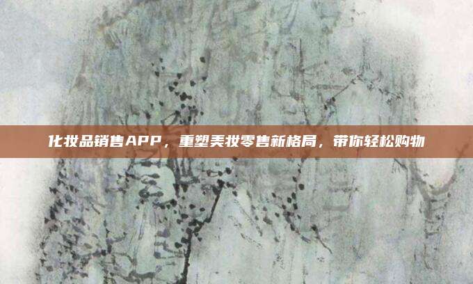 化妆品销售APP，重塑美妆零售新格局，带你轻松购物