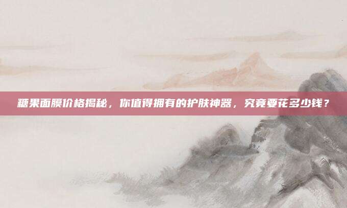 糖果面膜价格揭秘,你值得拥有的护肤神器,究竟要花多少钱?