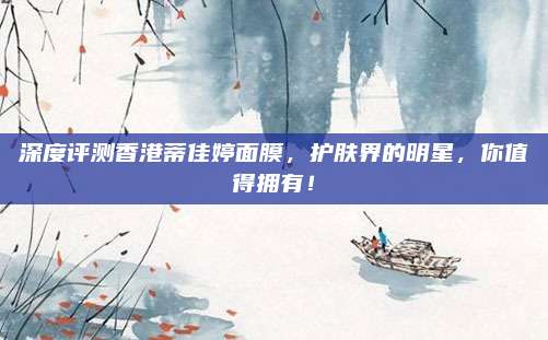 深度评测香港蒂佳婷面膜,护肤界的明星,你值得拥有!