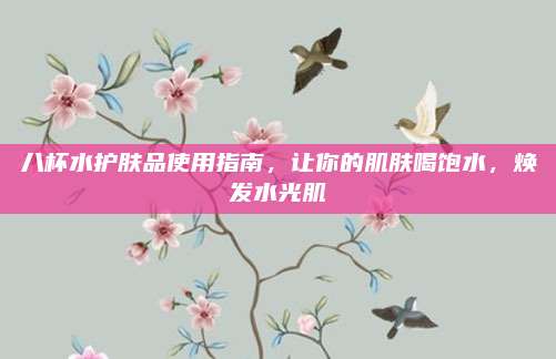 八杯水护肤品使用指南,让你的肌肤喝饱水,焕发水光肌