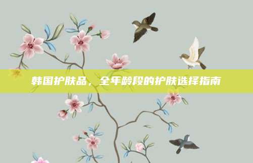 韩国护肤品,全年龄段的护肤选择指南