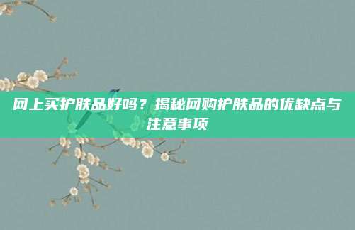 网上买护肤品好吗?揭秘网购护肤品的优缺点与注意事项