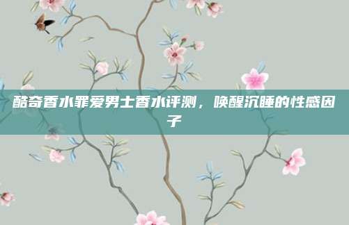 酷奇香水罪爱男士香水评测,唤醒沉睡的性感因子