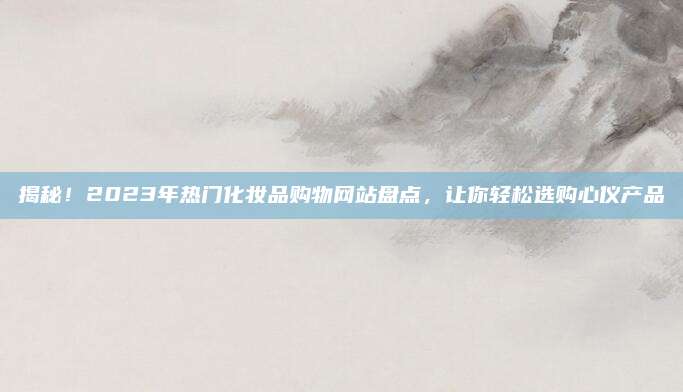 揭秘!2023年热门化妆品购物网站盘点,让你轻松选购心仪产品
