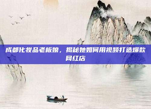 成都化妆品老板娘,揭秘她如何用视频打造爆款网红店