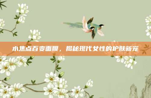 水焦点百变面膜,揭秘现代女性的护肤新宠