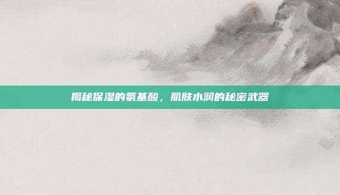 揭秘保湿的氨基酸,肌肤水润的秘密武器