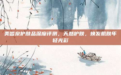 美皙泉护肤品深度评测,天然护肤,焕发肌肤年轻光彩