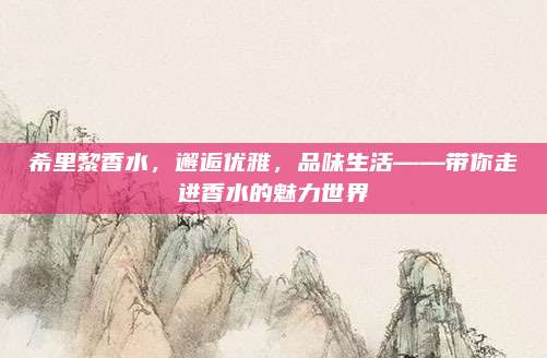 希里黎香水,邂逅优雅,品味生活——带你走进香水的魅力世界