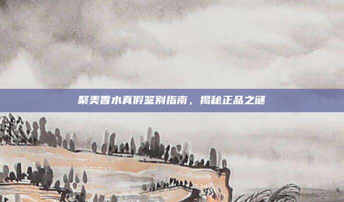 聚美香水真假鉴别指南,揭秘正品之谜