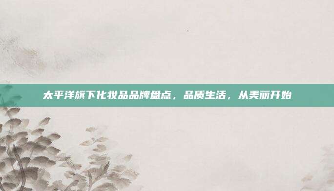 太平洋旗下化妆品品牌盘点,品质生活,从美丽开始