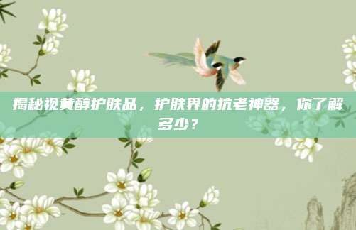 揭秘视黄醇护肤品,护肤界的抗老神器,你了解多少?
