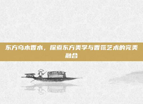 东方乌木香水，探索东方美学与香氛艺术的完美融合