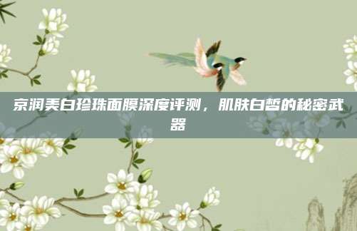京润美白珍珠面膜深度评测,肌肤白皙的秘密武器