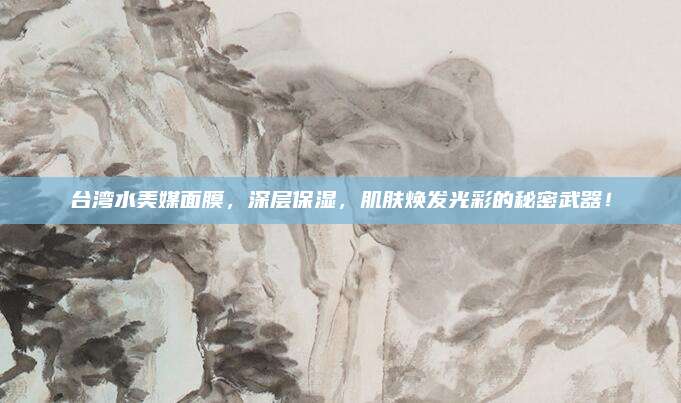 台湾水美媒面膜,深层保湿,肌肤焕发光彩的秘密武器!
