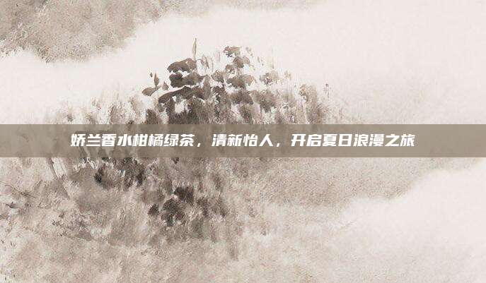 娇兰香水柑橘绿茶，清新怡人，开启夏日浪漫之旅