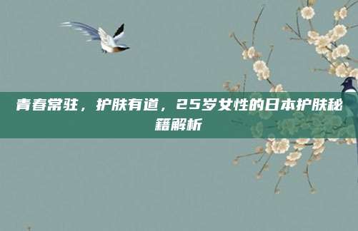 青春常驻,护肤有道,25岁女性的日本护肤秘籍解析