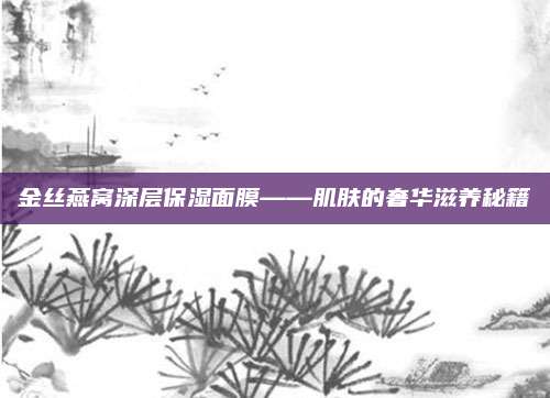 金丝燕窝深层保湿面膜——肌肤的奢华滋养秘籍