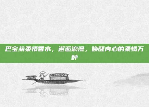 巴宝莉柔情香水,邂逅浪漫,唤醒内心的柔情万种