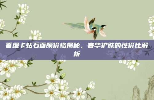 香缇卡钻石面膜价格揭秘,奢华护肤的性价比解析