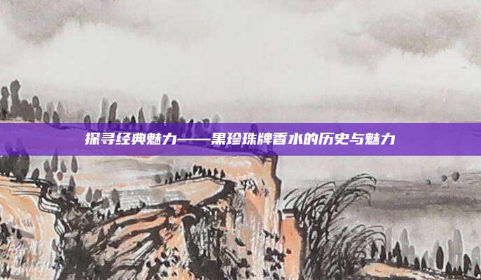 探寻经典魅力——黑珍珠牌香水的历史与魅力